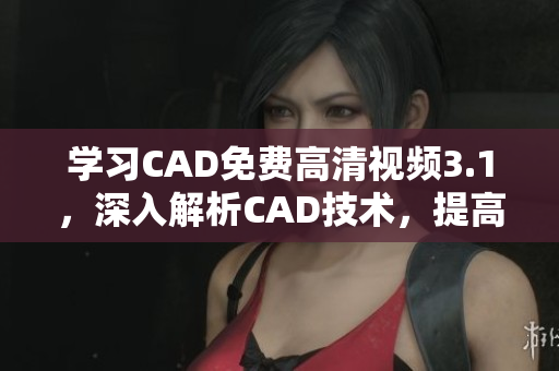 學習CAD免費高清視頻3.1，深入解析CAD技術，提高學習效率