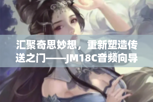 匯聚奇思妙想，重新塑造傳送之門——JM18C音頻向?qū)OS重塑