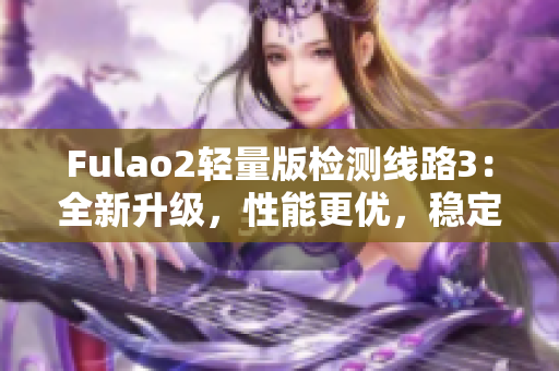 Fulao2輕量版檢測線路3：全新升級，性能更優(yōu)，穩(wěn)定可靠，推薦使用