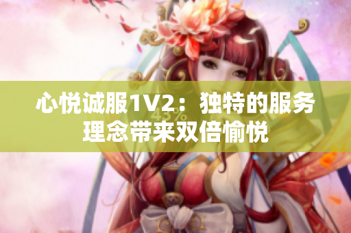 心悅誠服1V2：獨特的服務(wù)理念帶來雙倍愉悅