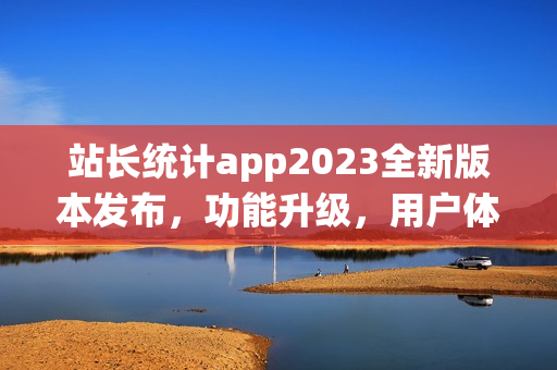 站長統(tǒng)計app2023全新版本發(fā)布，功能升級，用戶體驗大幅提升