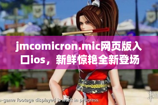 jmcomicron.mic網(wǎng)頁版入口ios，新鮮驚艷全新登場 