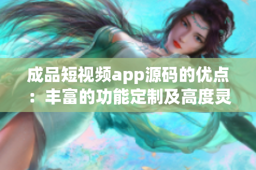 成品短視頻app源碼的優(yōu)點：豐富的功能定制及高度靈活性