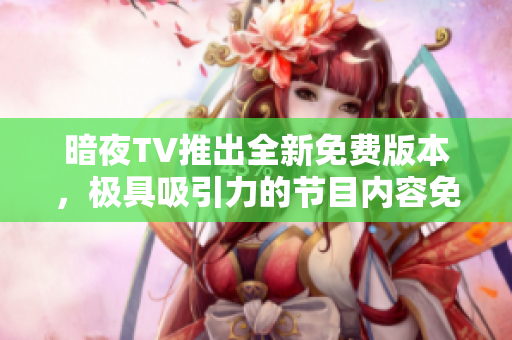 暗夜TV推出全新免費版本，極具吸引力的節(jié)目內(nèi)容免費觀看