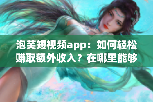 泡芙短視頻app：如何輕松賺取額外收入？在哪里能夠?qū)崿F(xiàn)賺錢？