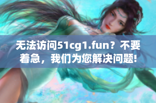 無法訪問51cg1.fun？不要著急，我們?yōu)槟鉀Q問題!