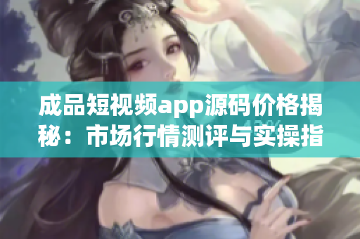 成品短視頻app源碼價格揭秘：市場行情測評與實(shí)操指南