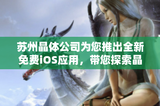 蘇州晶體公司為您推出全新免費(fèi)iOS應(yīng)用，帶您探索晶體世界的神奇之旅