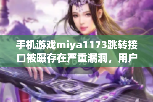 手機游戲miya1173跳轉(zhuǎn)接口被曝存在嚴重漏洞，用戶數(shù)據(jù)或受損