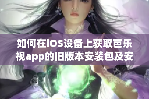 如何在iOS設(shè)備上獲取芭樂視app的舊版本安裝包及安裝方法