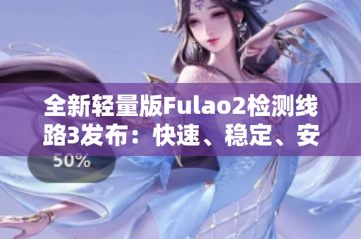 全新輕量版Fulao2檢測線路3發(fā)布：快速、穩(wěn)定、安全