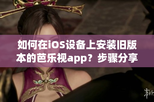 如何在iOS設(shè)備上安裝舊版本的芭樂視app？步驟分享 簡單易懂 