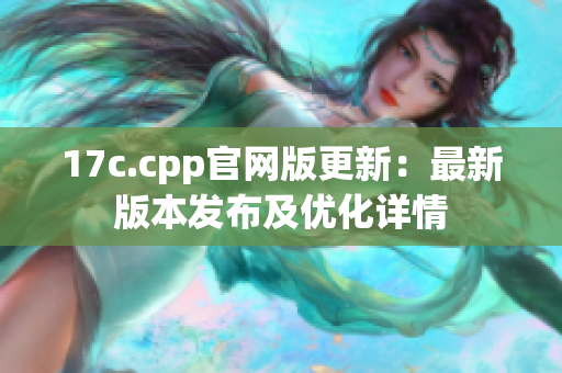 17c.cpp官網(wǎng)版更新：最新版本發(fā)布及優(yōu)化詳情