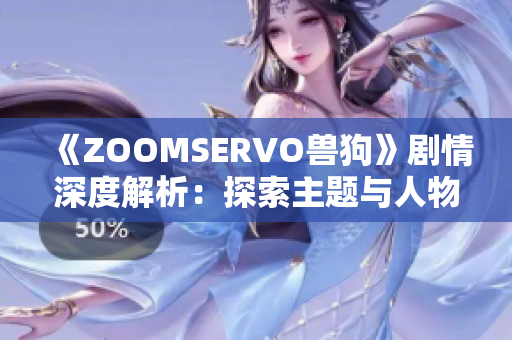 《ZOOMSERVO獸狗》劇情深度解析：探索主題與人物性格，帶來觸動心靈的故事闡釋