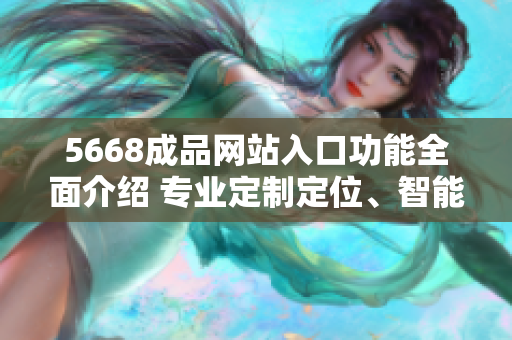 5668成品網(wǎng)站入口功能全面介紹 專業(yè)定制定位、智能匹配設(shè)計(jì)、高效在線交流服務(wù)等