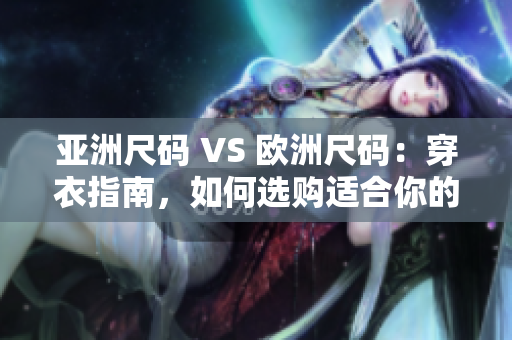 亞洲尺碼 VS 歐洲尺碼：穿衣指南，如何選購適合你的服裝？