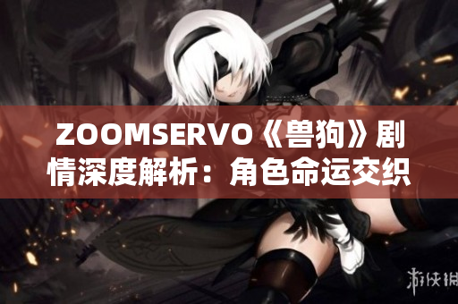 ZOOMSERVO《獸狗》劇情深度解析：角色命運(yùn)交織，情節(jié)跌宕起伏