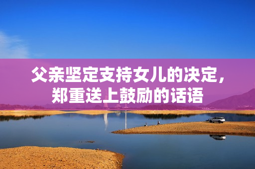 父親堅定支持女兒的決定，鄭重送上鼓勵的話語