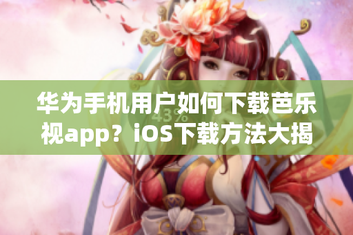 華為手機用戶如何下載芭樂視app？iOS下載方法大揭秘!