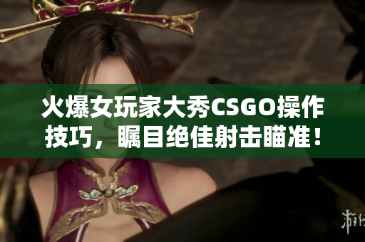 火爆女玩家大秀CSGO操作技巧，矚目絕佳射擊瞄準(zhǔn)！