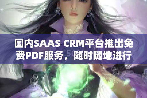 國(guó)內(nèi)SAAS CRM平臺(tái)推出免費(fèi)PDF服務(wù)，隨時(shí)隨地進(jìn)行CRM數(shù)據(jù)導(dǎo)出