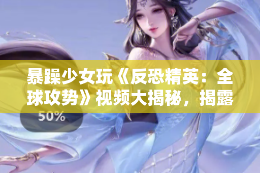 暴躁少女玩《反恐精英：全球攻勢(shì)》視頻大揭秘，揭露游戲內(nèi)幕與戰(zhàn)術(shù)技巧