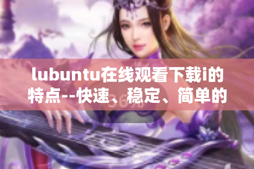 lubuntu在線觀看下載i的特點--快速、穩(wěn)定、簡單的特性