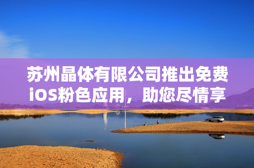 蘇州晶體有限公司推出免費iOS粉色應(yīng)用，助您盡情享受時尚體驗