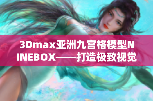 3Dmax亞洲九宮格模型NINEBOX——打造極致視覺體驗