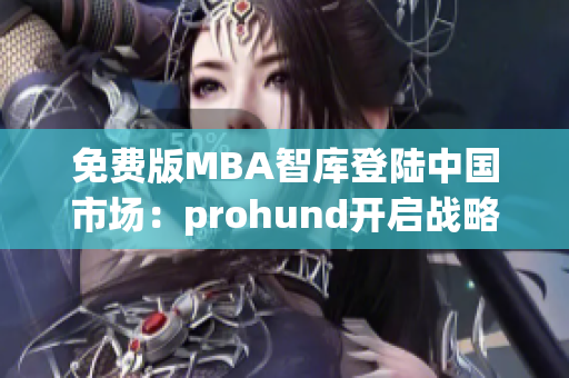 免費(fèi)版MBA智庫登陸中國市場：prohund開啟戰(zhàn)略升級