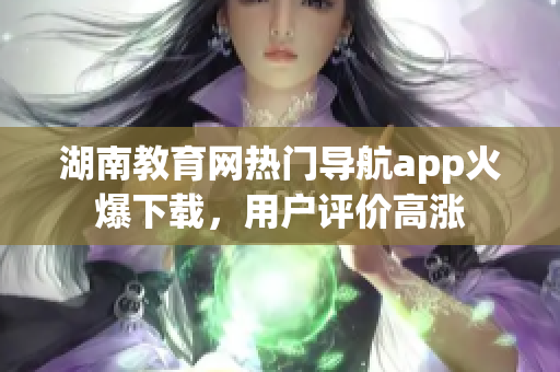 湖南教育網(wǎng)熱門導(dǎo)航app火爆下載，用戶評(píng)價(jià)高漲