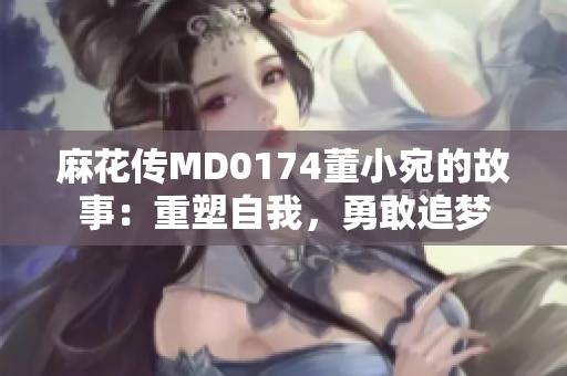 麻花傳MD0174董小宛的故事：重塑自我，勇敢追夢(mèng)