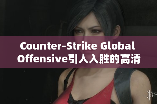 Counter-Strike Global Offensive引人入勝的高清視頻分享