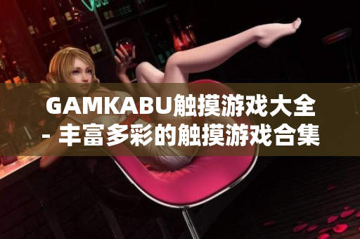 GAMKABU觸摸游戲大全- 豐富多彩的觸摸游戲合集