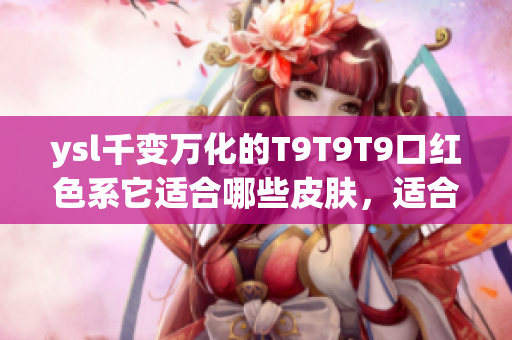 ysl千變?nèi)f化的T9T9T9口紅色系它適合哪些皮膚，適合什么場合？