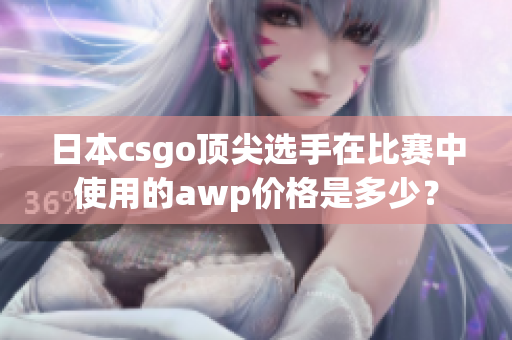 日本csgo頂尖選手在比賽中使用的awp價格是多少？