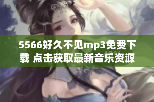 5566好久不見mp3免費(fèi)下載 點(diǎn)擊獲取最新音樂資源