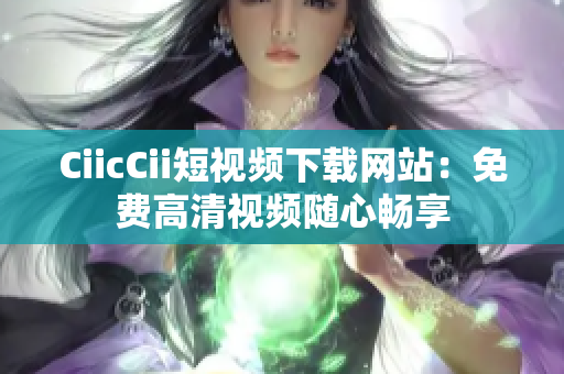 CiicCii短視頻下載網(wǎng)站：免費高清視頻隨心暢享