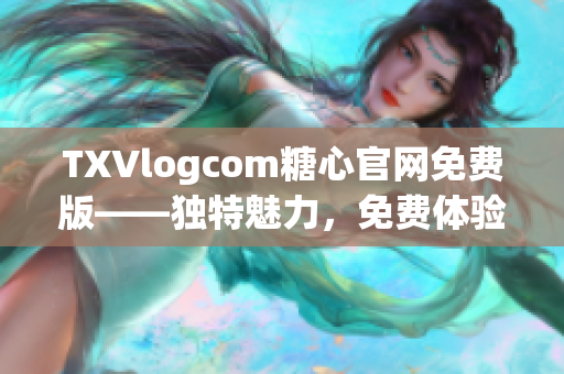 TXVlogcom糖心官網(wǎng)免費(fèi)版——獨(dú)特魅力，免費(fèi)體驗(yàn)，盡情暢享！