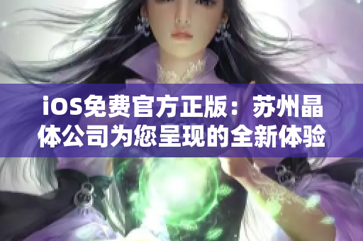 iOS免費(fèi)官方正版：蘇州晶體公司為您呈現(xiàn)的全新體驗(yàn)