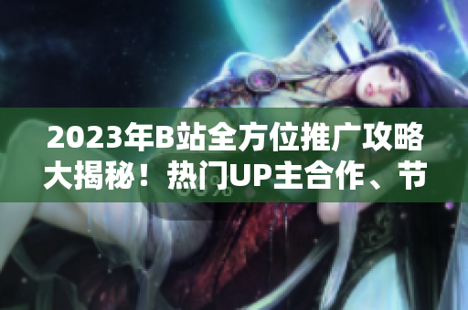 2023年B站全方位推廣攻略大揭秘！熱門(mén)UP主合作、節(jié)目?jī)?nèi)容預(yù)告及平臺(tái)特色全盤(pán)解析