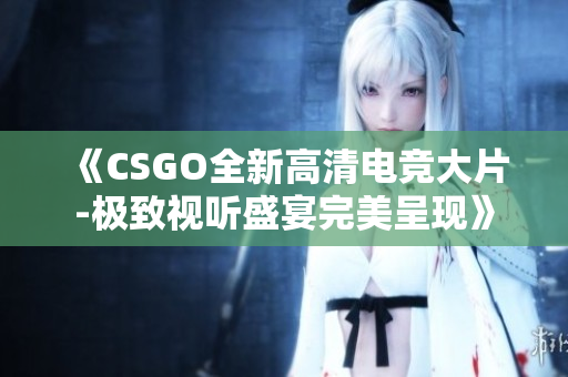 《CSGO全新高清電競(jìng)大片-極致視聽盛宴完美呈現(xiàn)》