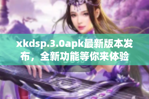 xkdsp.3.0apk最新版本發(fā)布，全新功能等你來體驗(yàn)