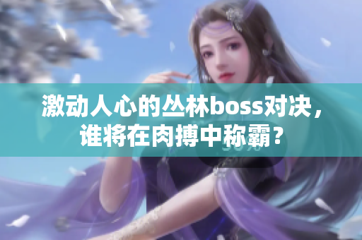 激動(dòng)人心的叢林boss對(duì)決，誰將在肉搏中稱霸？