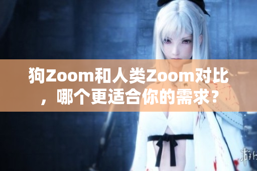 狗Zoom和人類Zoom對(duì)比，哪個(gè)更適合你的需求？