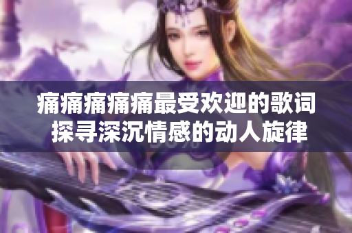 痛痛痛痛痛最受歡迎的歌詞 探尋深沉情感的動(dòng)人旋律