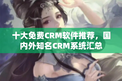 十大免費CRM軟件推薦，國內外知名CRM系統匯總