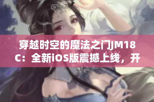 穿越時(shí)空的魔法之門JM18C：全新iOS版震撼上線，開啟奇幻冒險(xiǎn)