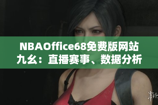 NBAOffice68免費版網(wǎng)站九幺：直播賽事、數(shù)據(jù)分析一網(wǎng)打盡