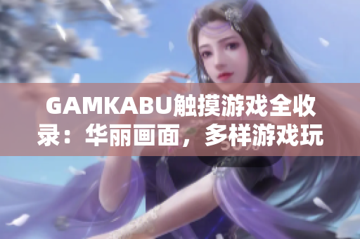 GAMKABU觸摸游戲全收錄：華麗畫面，多樣游戲玩法，搭配下載指南